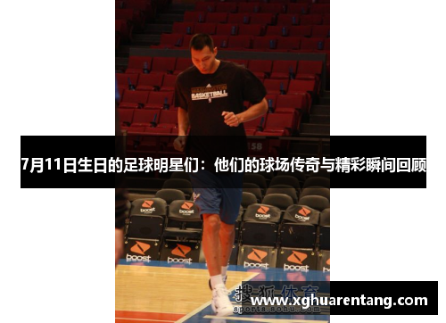 7月11日生日的足球明星们：他们的球场传奇与精彩瞬间回顾