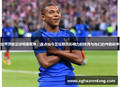 世界顶级足球明星聚焦：盘点当今足坛最具影响力的球员与他们的传奇故事