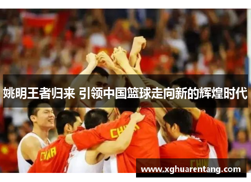 姚明王者归来 引领中国篮球走向新的辉煌时代