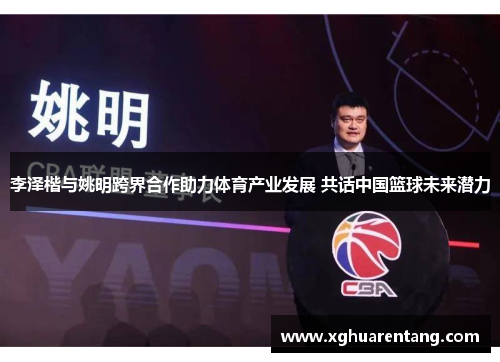 李泽楷与姚明跨界合作助力体育产业发展 共话中国篮球未来潜力