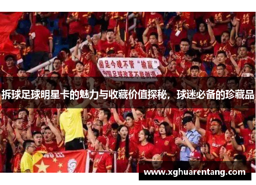 拆球足球明星卡的魅力与收藏价值探秘，球迷必备的珍藏品