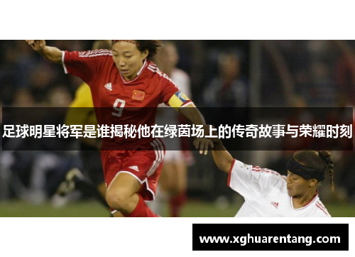 足球明星将军是谁揭秘他在绿茵场上的传奇故事与荣耀时刻