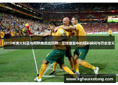 2015年澳大利亚与阿联酋激战回顾：足球盛宴中的精彩瞬间与历史意义