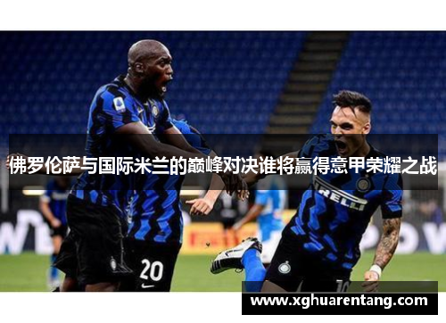 佛罗伦萨与国际米兰的巅峰对决谁将赢得意甲荣耀之战