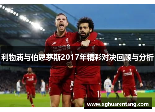 利物浦与伯恩茅斯2017年精彩对决回顾与分析