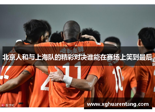 北京人和与上海队的精彩对决谁能在赛场上笑到最后