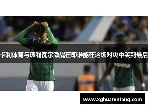 卡利体育与玻利瓦尔激战在即谁能在这场对决中笑到最后