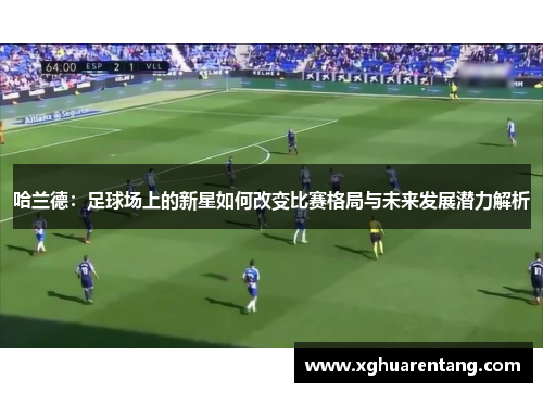 哈兰德：足球场上的新星如何改变比赛格局与未来发展潜力解析