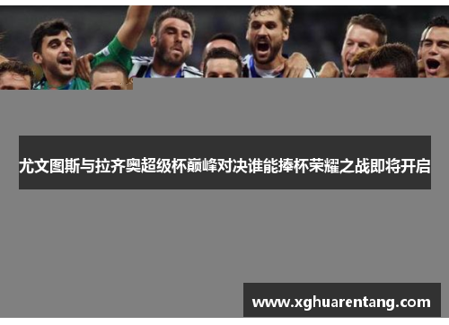 尤文图斯与拉齐奥超级杯巅峰对决谁能捧杯荣耀之战即将开启