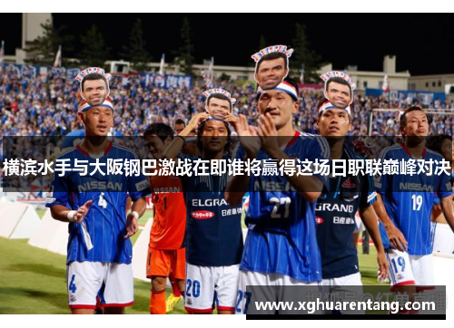 横滨水手与大阪钢巴激战在即谁将赢得这场日职联巅峰对决
