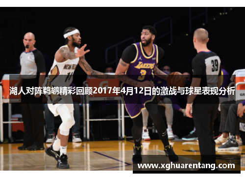 湖人对阵鹈鹕精彩回顾2017年4月12日的激战与球星表现分析
