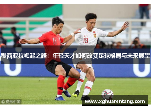 穆西亚拉崛起之路：年轻天才如何改变足球格局与未来展望