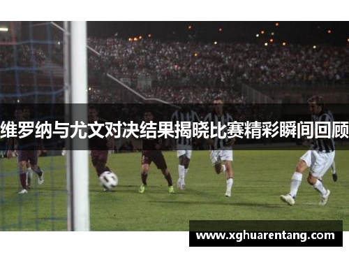 维罗纳与尤文对决结果揭晓比赛精彩瞬间回顾
