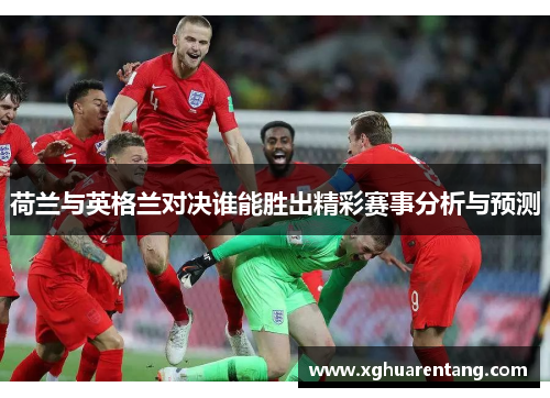 荷兰与英格兰对决谁能胜出精彩赛事分析与预测