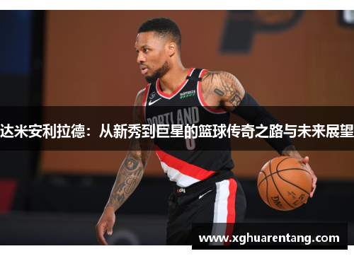 达米安利拉德：从新秀到巨星的篮球传奇之路与未来展望